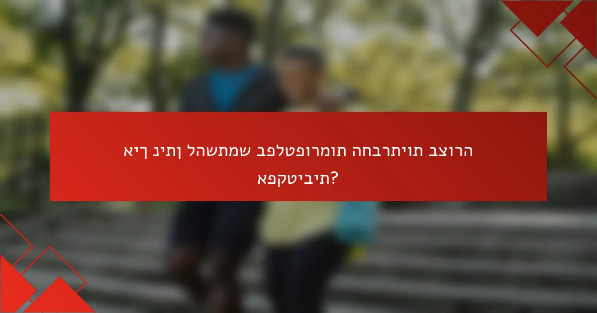 איך ניתן להשתמש בפלטפורמות החברתיות בצורה אפקטיבית?