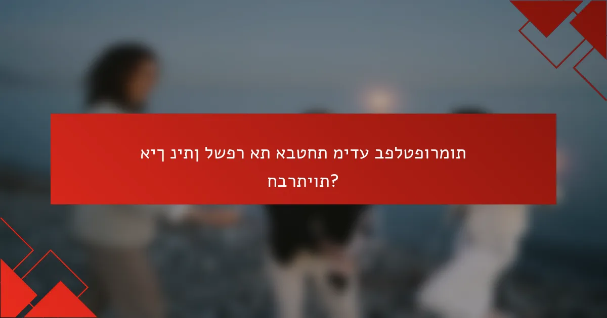 איך ניתן לשפר את אבטחת מידע בפלטפורמות חברתיות?