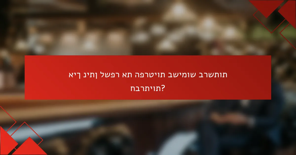 איך ניתן לשפר את הפרטיות בשימוש ברשתות חברתיות?