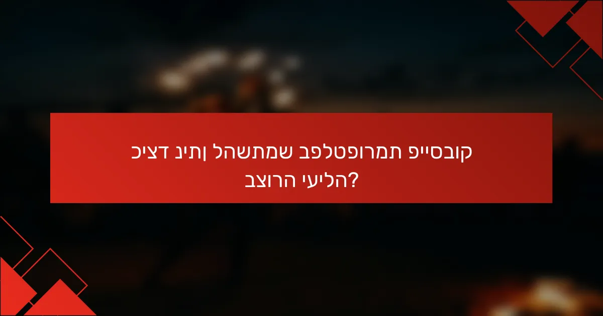 כיצד ניתן להשתמש בפלטפורמת פייסבוק בצורה יעילה?