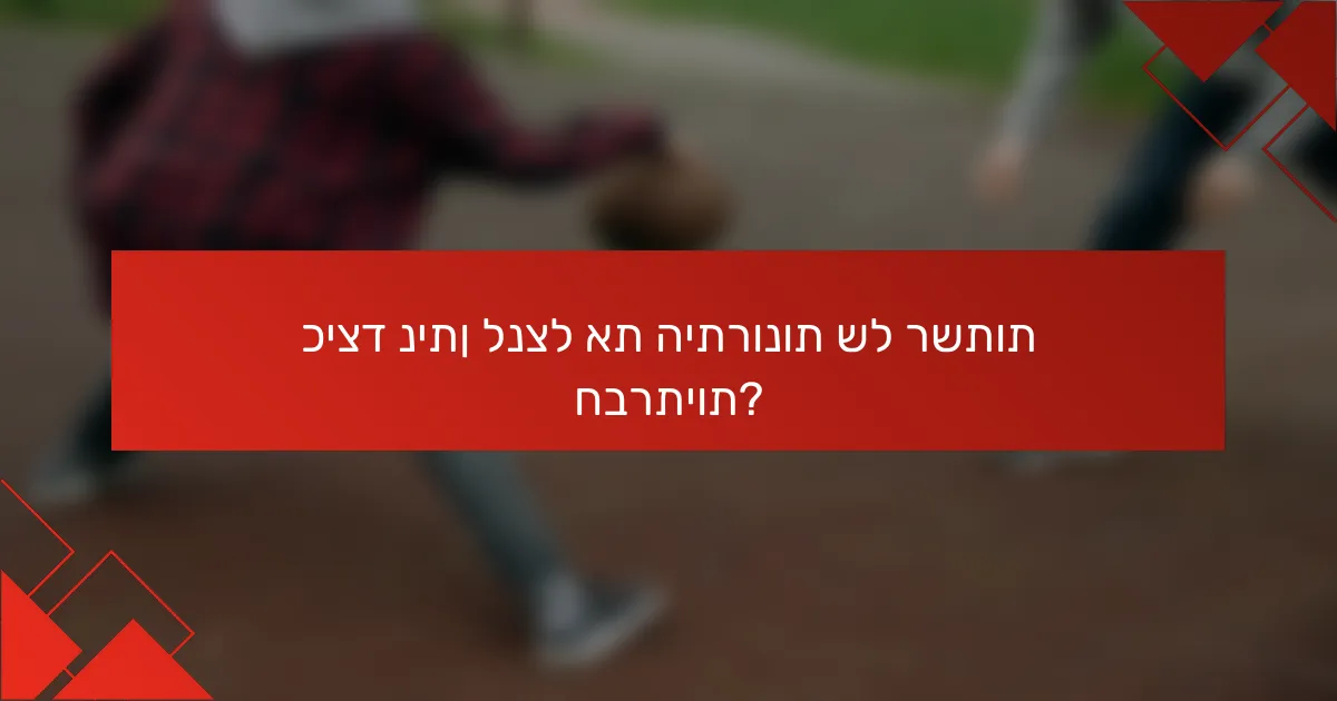 כיצד ניתן לנצל את היתרונות של רשתות חברתיות?
