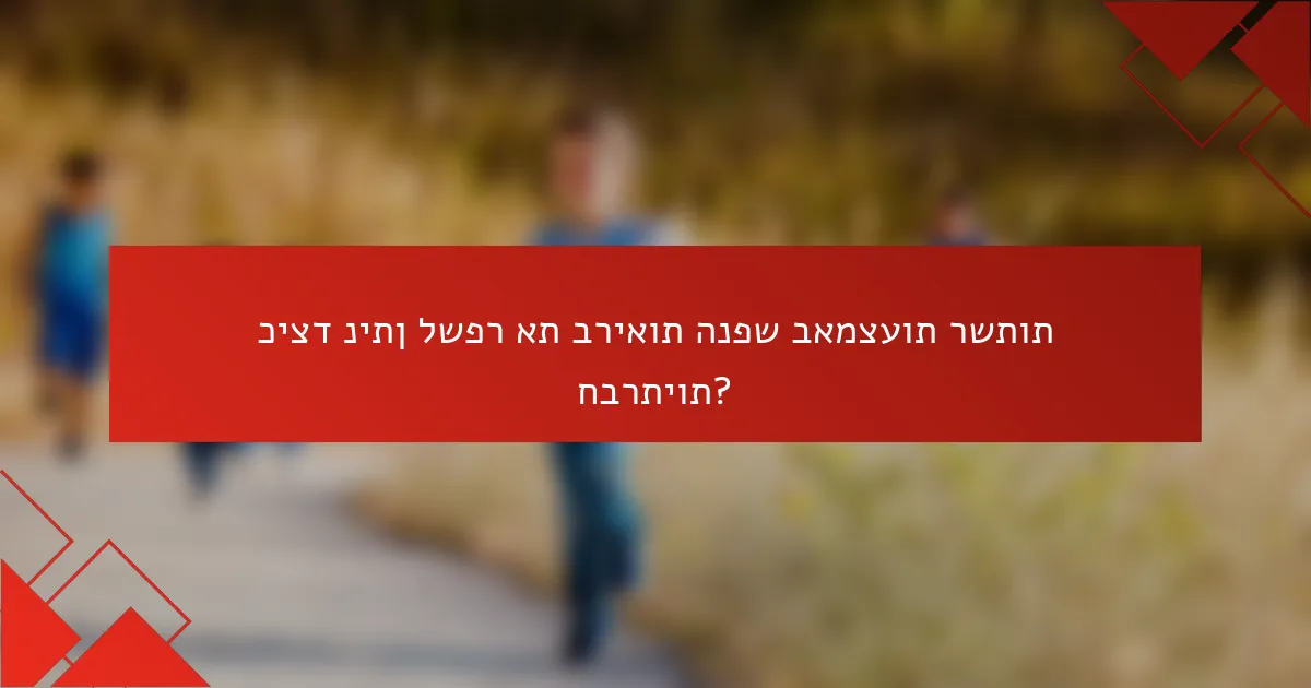כיצד ניתן לשפר את בריאות הנפש באמצעות רשתות חברתיות?