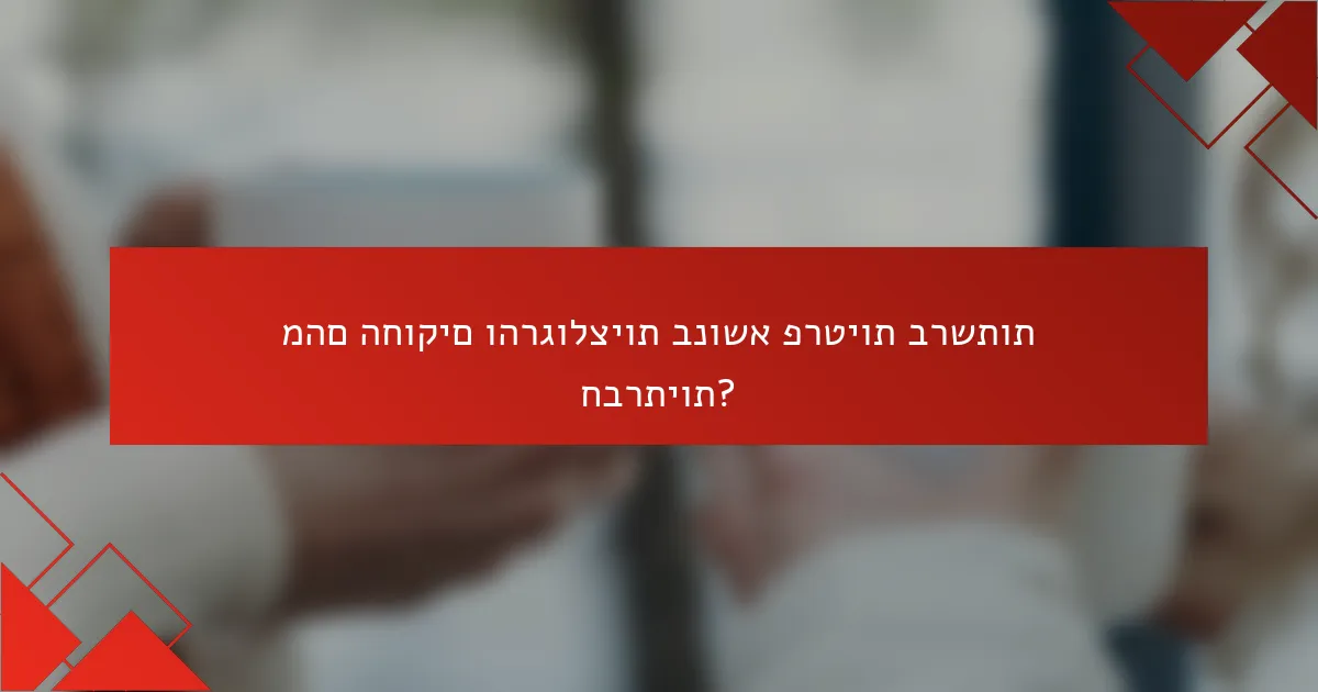 מהם החוקים והרגולציות בנושא פרטיות ברשתות חברתיות?