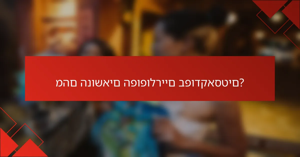 מהם הנושאים הפופולריים בפודקאסטים?
