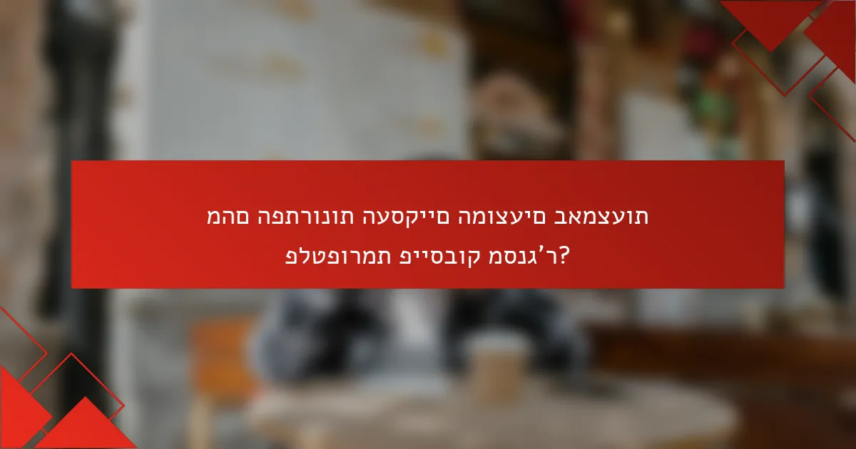 מהם הפתרונות העסקיים המוצעים באמצעות פלטפורמת פייסבוק מסנג'ר?