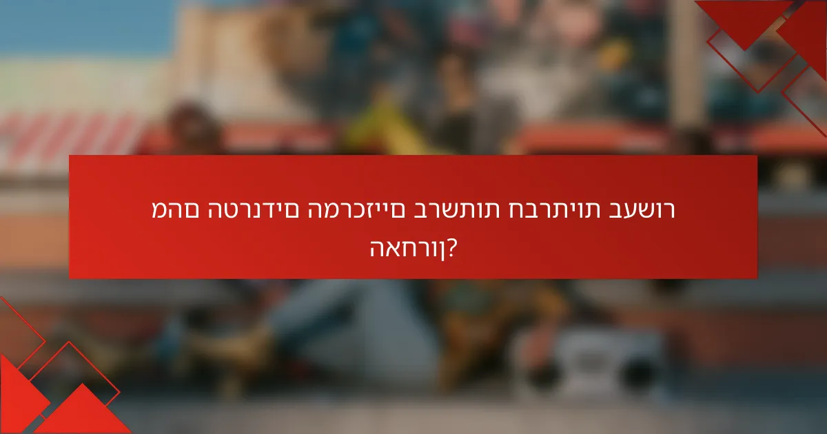 מהם הטרנדים המרכזיים ברשתות חברתיות בעשור האחרון?