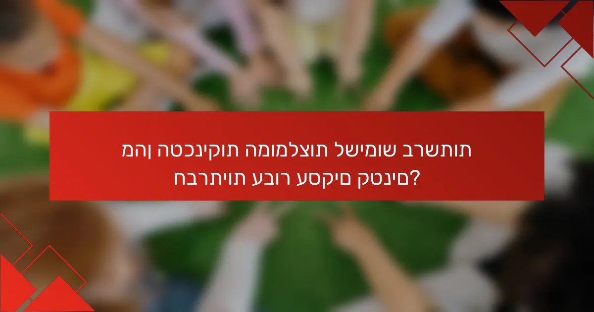 מהן הטכניקות המומלצות לשימוש ברשתות חברתיות עבור עסקים קטנים?