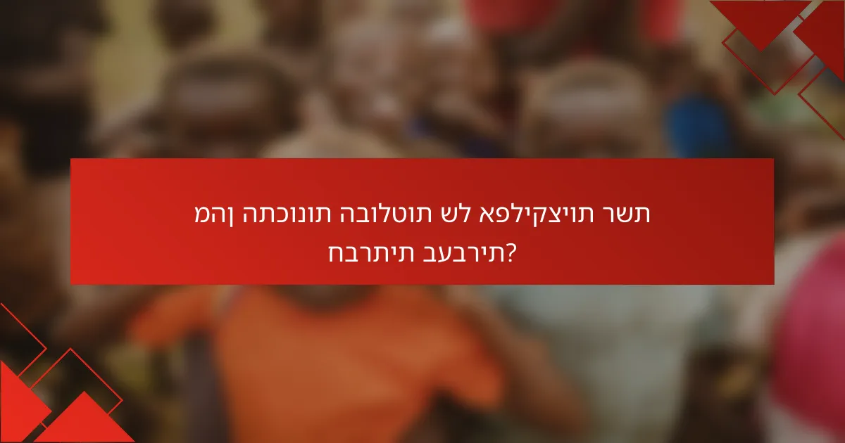מהן התכונות הבולטות של אפליקציות רשת חברתית בעברית?