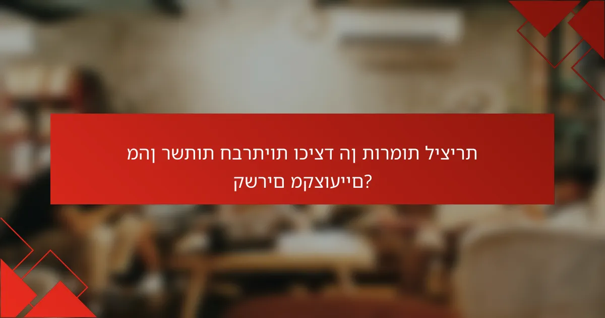מהן רשתות חברתיות וכיצד הן תורמות ליצירת קשרים מקצועיים?