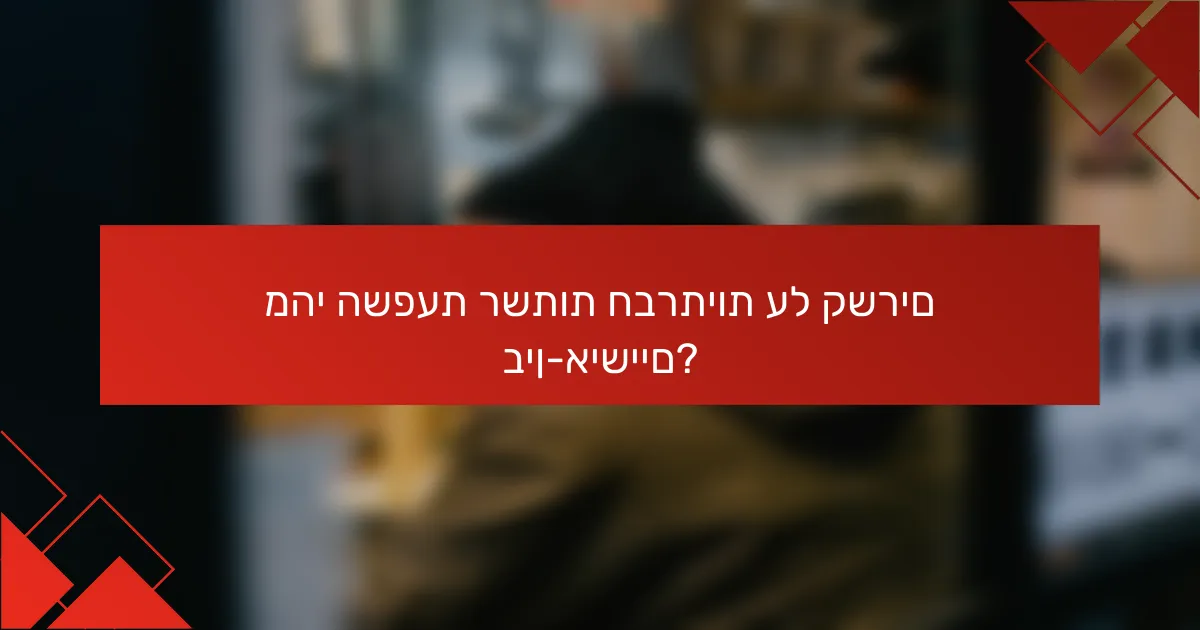 מהי השפעת רשתות חברתיות על קשרים בין-אישיים?